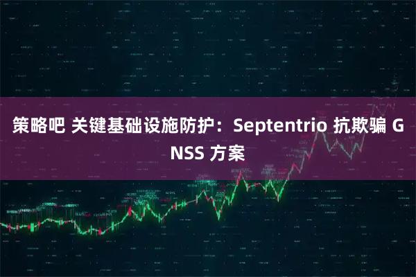 策略吧 关键基础设施防护：Septentrio 抗欺骗 GNSS 方案