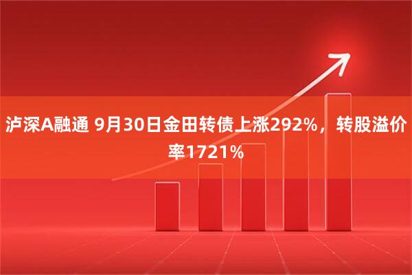 泸深A融通 9月30日金田转债上涨292%，转股溢价率1721%