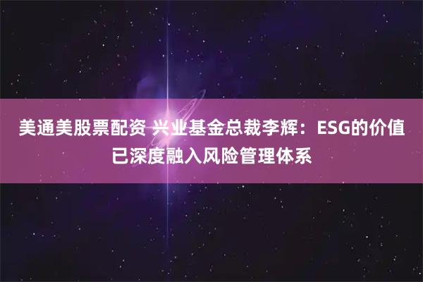 美通美股票配资 兴业基金总裁李辉：ESG的价值已深度融入风险管理体系