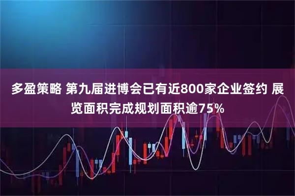 多盈策略 第九届进博会已有近800家企业签约 展览面积完成规划面积逾75%
