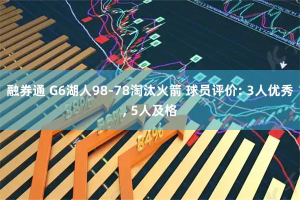 融券通 G6湖人98-78淘汰火箭 球员评价: 3人优秀, 5人及格