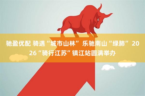 驰盈优配 骑遇“城市山林” 乐驰南山“绿肺” 2026“骑行江苏”镇江站圆满举办