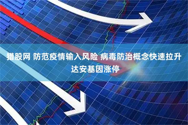 猎股网 防范疫情输入风险 病毒防治概念快速拉升 达安基因涨停