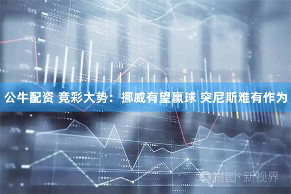 公牛配资 竞彩大势：挪威有望赢球 突尼斯难有作为