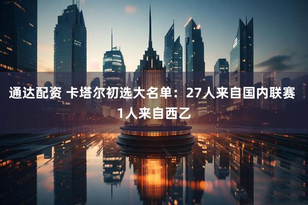 通达配资 卡塔尔初选大名单：27人来自国内联赛 1人来自西乙
